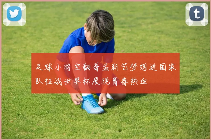 足球小将空翻哥孟新艺梦想进国家队征战世界杯展现青春热血