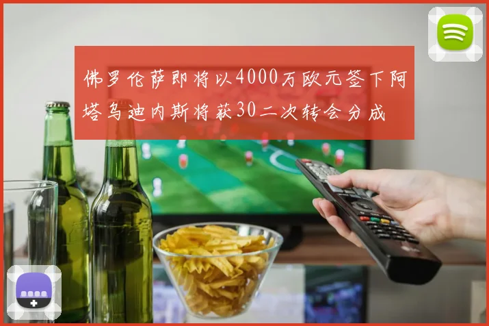 佛罗伦萨即将以4000万欧元签下阿塔乌迪内斯将获30二次转会分成