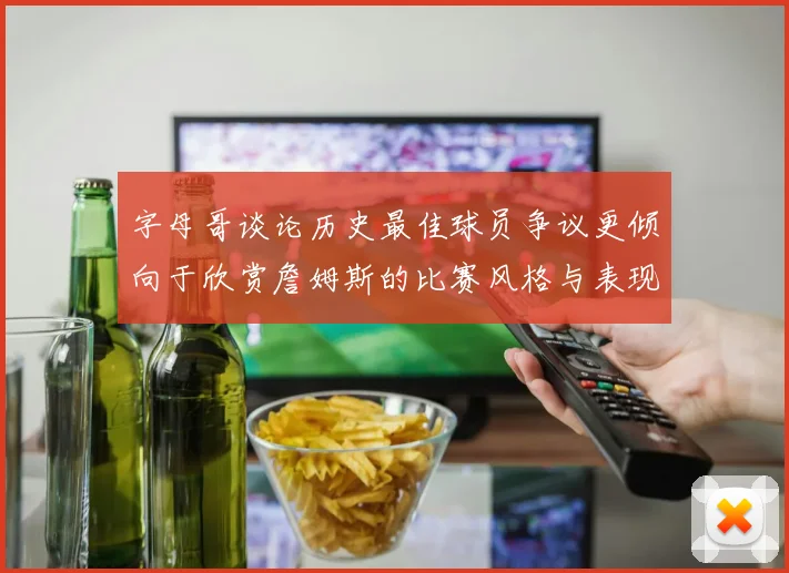 字母哥谈论历史最佳球员争议更倾向于欣赏詹姆斯的比赛风格与表现