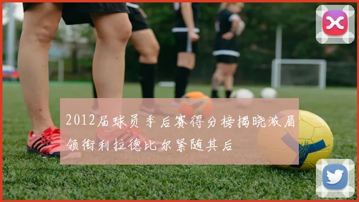 2012届球员季后赛得分榜揭晓浓眉领衔利拉德比尔紧随其后