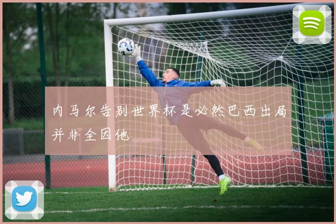 内马尔告别世界杯是必然巴西出局并非全因他