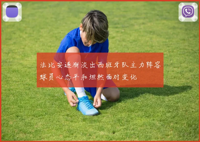 法比安逐渐淡出西班牙队主力阵容球员心态平和坦然面对变化