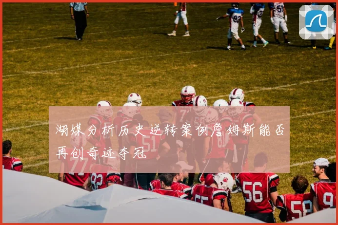 湖媒分析历史逆转案例詹姆斯能否再创奇迹夺冠