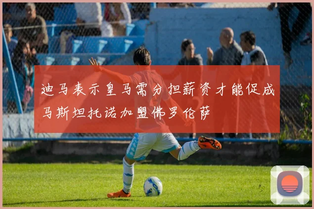 迪马表示皇马需分担薪资才能促成马斯坦托诺加盟佛罗伦萨