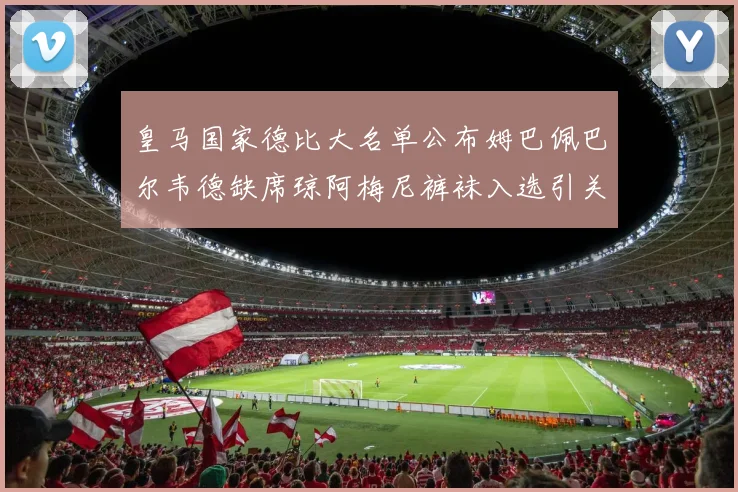 皇马国家德比大名单公布姆巴佩巴尔韦德缺席琼阿梅尼裤袜入选引关注