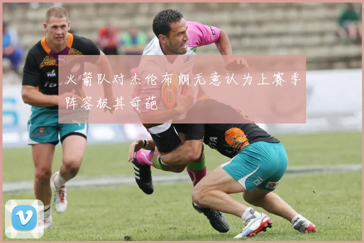 火箭队对杰伦布朗无意认为上赛季阵容极其奇葩