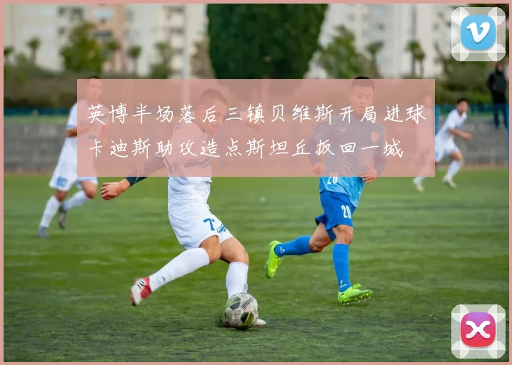 英博半场落后三镇贝维斯开局进球卡迪斯助攻造点斯坦丘扳回一城