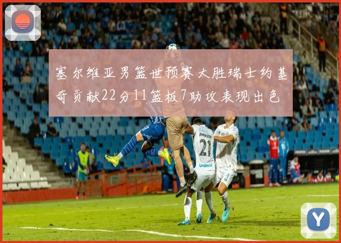 塞尔维亚男篮世预赛大胜瑞士约基奇贡献22分11篮板7助攻表现出色