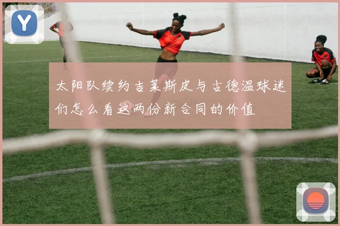 太阳队续约吉莱斯皮与古德温球迷们怎么看这两份新合同的价值