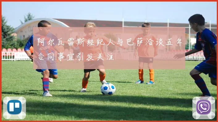 阿尔瓦雷斯经纪人与巴萨洽谈五年合同事宜引发关注