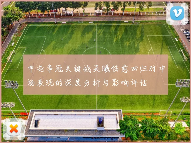 申花争冠关键战吴曦伤愈回归对中场表现的深度分析与影响评估