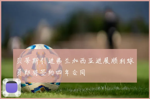 贝蒂斯引进弗兰加西亚进展顺利球员即将签约四年合同