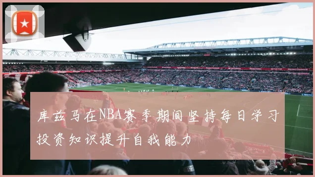 库兹马在NBA赛季期间坚持每日学习投资知识提升自我能力
