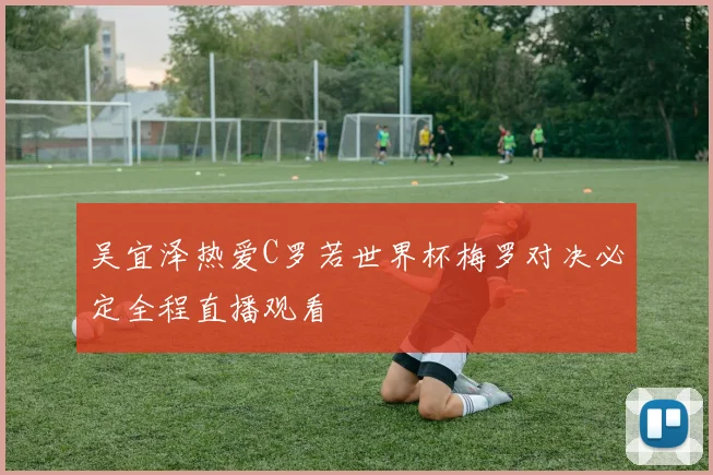 吴宜泽热爱C罗若世界杯梅罗对决必定全程直播观看