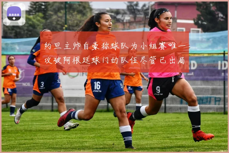 约旦主帅自豪称球队为小组赛唯一攻破阿根廷球门的队伍尽管已出局