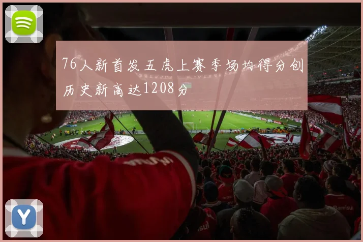 76人新首发五虎上赛季场均得分创历史新高达1208分