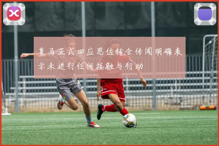 皇马正式回应恩佐转会传闻明确表示未进行任何接触与行动
