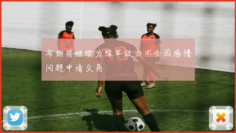 布朗将继续为绿军效力不会因感情问题申请交易