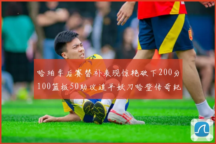 哈珀季后赛替补表现惊艳砍下200分100篮板50助攻追平妖刀哈登传奇纪录