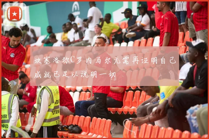 坎塞洛称C罗内马尔无需再证明自己成就已足以说明一切