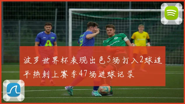 波罗世界杯表现出色5场打入2球追平热刺上赛季47场进球记录