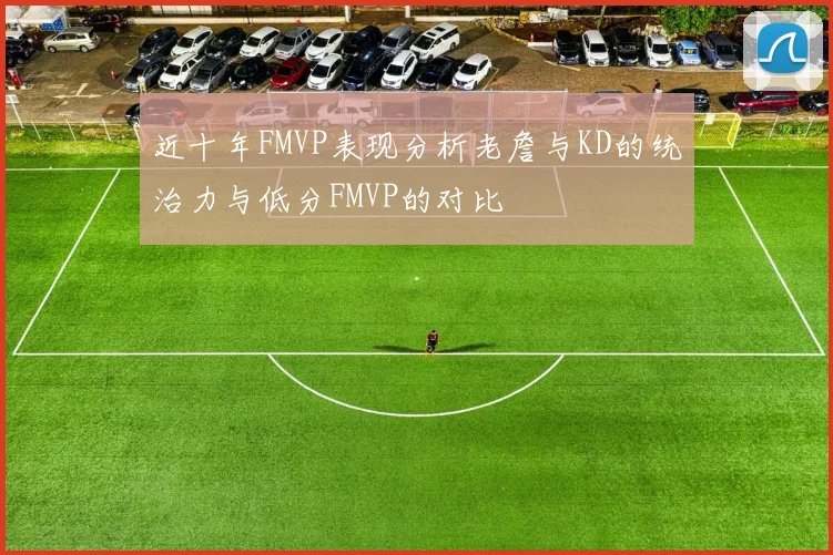 近十年FMVP表现分析老詹与KD的统治力与低分FMVP的对比