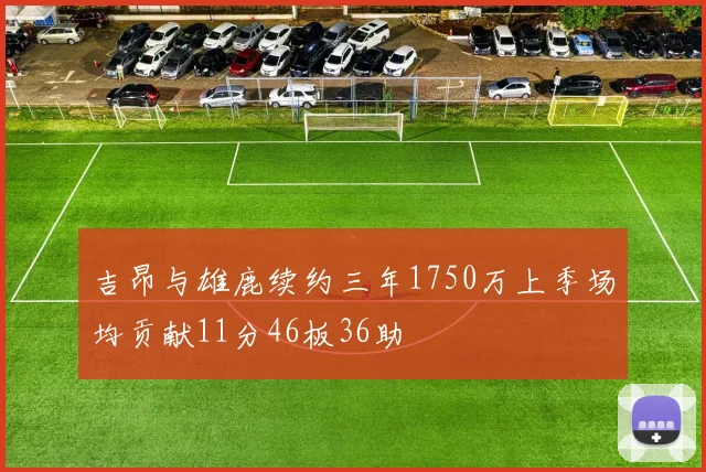 吉昂与雄鹿续约三年1750万上季场均贡献11分46板36助