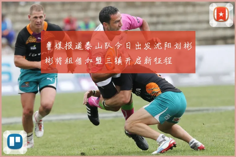 鲁媒报道泰山队今日出发沈阳刘彬彬将租借加盟三镇开启新征程