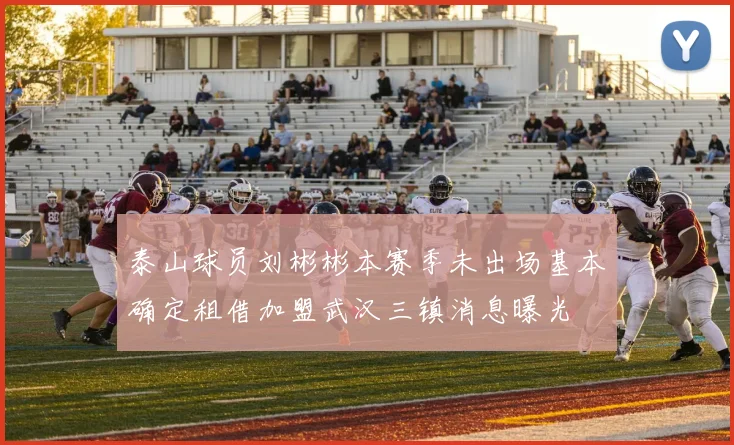 泰山球员刘彬彬本赛季未出场基本确定租借加盟武汉三镇消息曝光