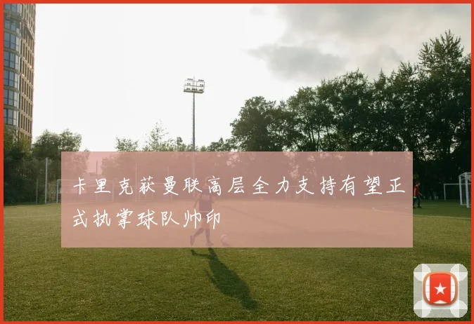 卡里克获曼联高层全力支持有望正式执掌球队帅印