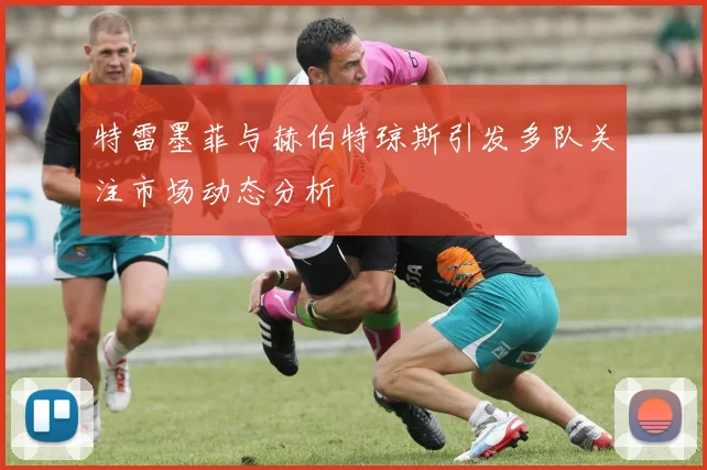 特雷墨菲与赫伯特琼斯引发多队关注市场动态分析