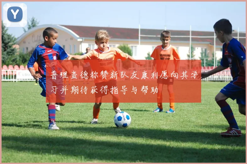 普理查德称赞新队友康利愿向其学习并期待获得指导与帮助