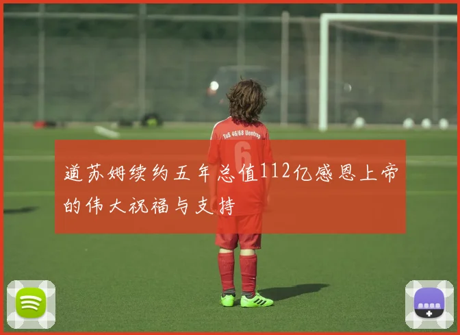 道苏姆续约五年总值112亿感恩上帝的伟大祝福与支持