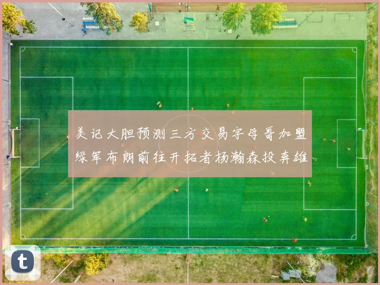 美记大胆预测三方交易字母哥加盟绿军布朗前往开拓者杨瀚森投奔雄鹿