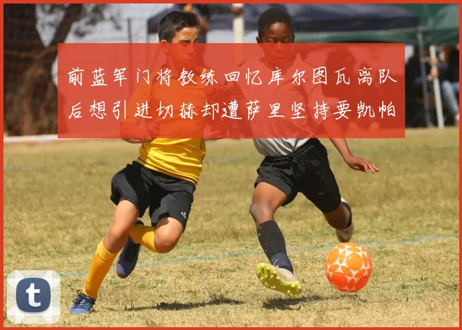 前蓝军门将教练回忆库尔图瓦离队后想引进切赫却遭萨里坚持要凯帕