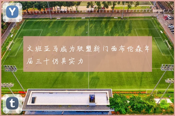 文班亚马成为联盟新门面布伦森年届三十仍具实力