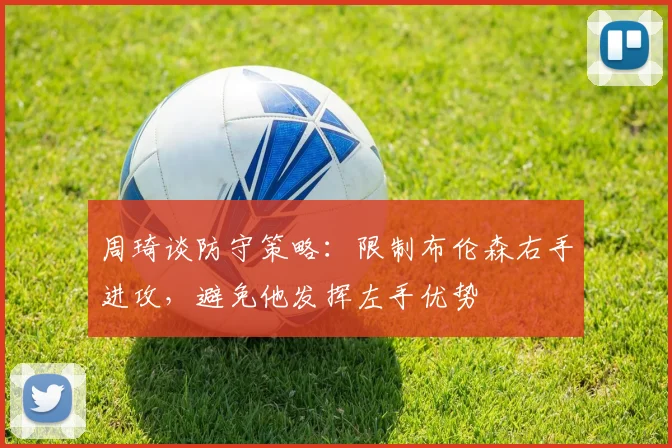 周琦谈防守策略：限制布伦森右手进攻，避免他发挥左手优势