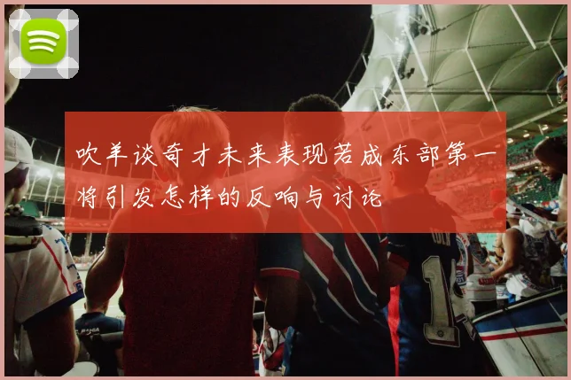 吹羊谈奇才未来表现若成东部第一将引发怎样的反响与讨论