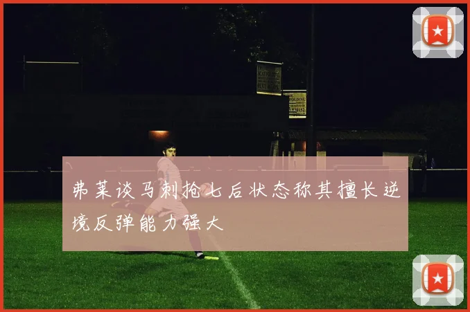 弗莱谈马刺抢七后状态称其擅长逆境反弹能力强大